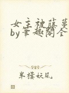 女主被藤蔓触手by笔趣阁全文