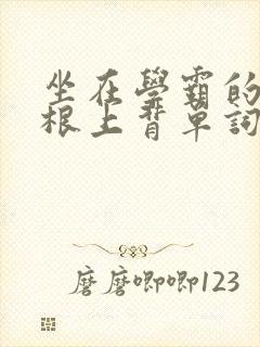 坐在学霸的大紫根上背单词