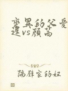 变异的父爱颜栖迟vs颜茜