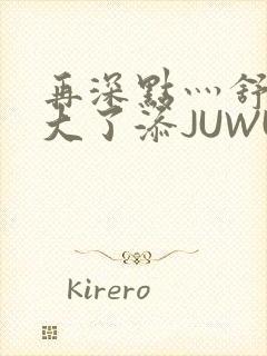 再深点灬舒服灬大了添JUWU