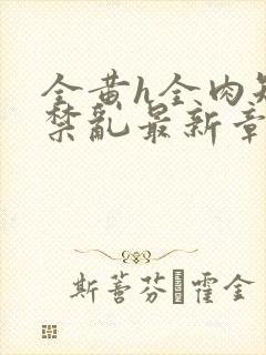 全黄h全肉短篇禁乱最新章节