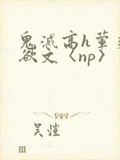 鬼灭高h荤爽肉欲文〈np〉