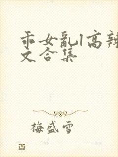 乖女乱l高辣h文合集
