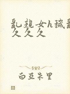 乱亲女h秽乱长久久久封面