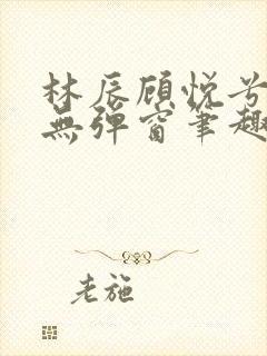 林辰顾悦兮正版无弹窗笔趣阁