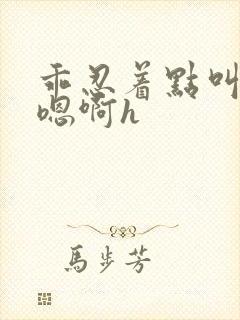 乖忍着点叫出来嗯啊h