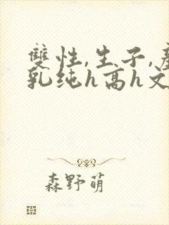 双性,生子,产乳纯h高h文小