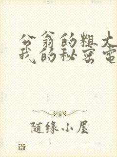 公翁的粗大放进我的秘密电影