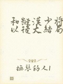 和糙汉少将闪婚以后大结局