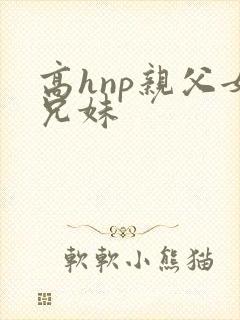 高hnp亲父女兄妹
