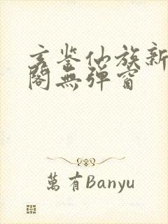 玄鉴仙族新笔趣阁无弹窗