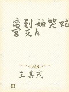 脔到她哭蛇双根宫交h