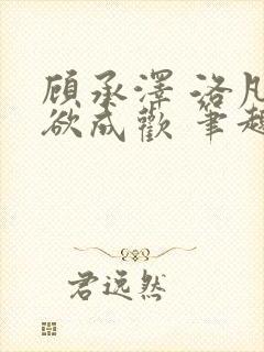 顾承泽 洛凡 欲成欢 笔趣阁