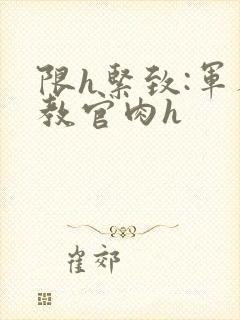 限h紧致:军人教官肉h