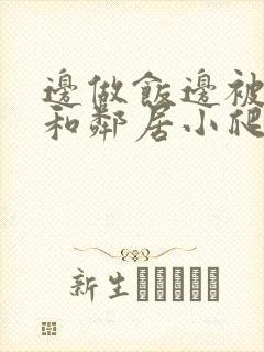 边做饭边被躁我和邻居小爬爬