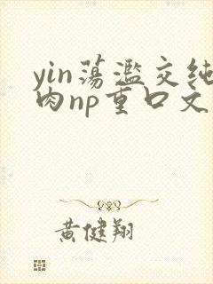 yin荡滥交纯肉np重口文