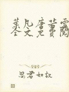 叶凡唐若雪小说全文免费阅读完整版笫3471章