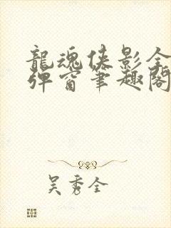 龙魂侠影全文无弹窗笔趣阁