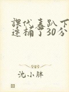 课代表趴下让我连桶了30分钟封面