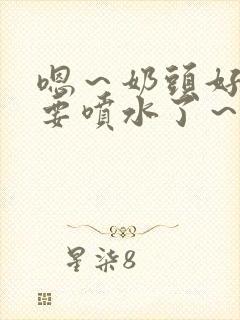 嗯～奶头好大～要喷水了～小说封面