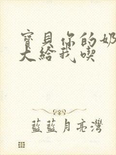 宝贝你的奶可真大给我吃