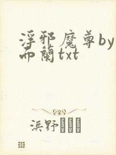 浮邪魔尊by千面兰txt
