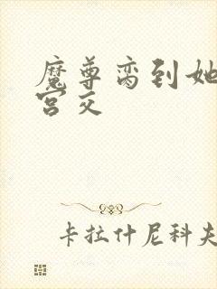 魔尊脔到她哭h宫交