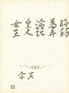 女皇沦为贱妾给主人玩弄的小说