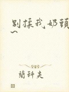 别揉我奶头嗯啊~