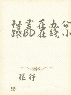 秘书在办公室被躁BD在线小说