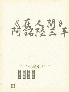 《在人间》采薇阿铭陆三平小说