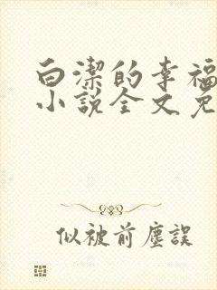 白洁的幸福生活小说全文免费笔趣阁阅读