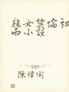 亲女禁伦初尝云雨小说