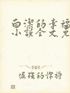 白洁的幸福生活小说全文免费笔趣阁阅读