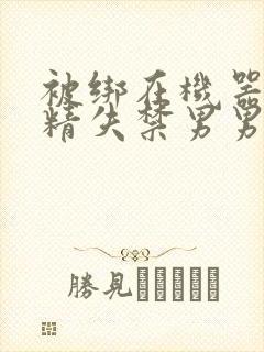 被绑在机器上榨精失禁男男