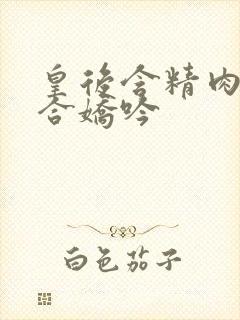 皇后含精肉臀迎合娇吟