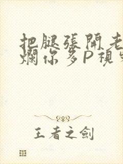 把腿张开老子臊烂你多P视频软件