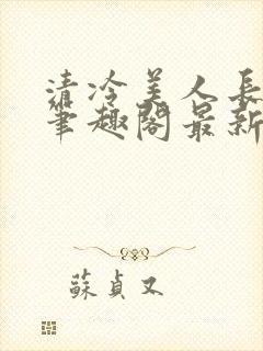 清冷美人长批后笔趣阁最新章节更新