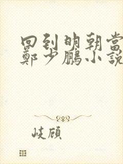 回到明朝当王爷郑少鹏小说最新章节阅读