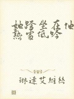 她跨坐在他的炽热处低吟