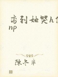 脔到她哭h修仙np