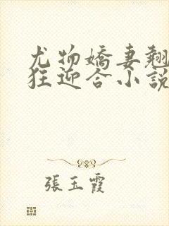 尤物娇妻翘臀疯狂迎合小说