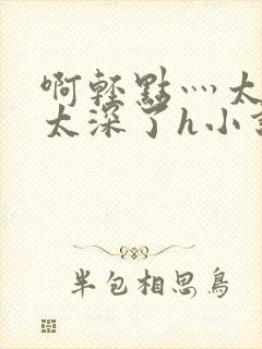 啊轻点灬太粗嗯太深了h小说