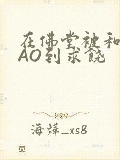 在佛堂被和尚CAO到求饶