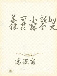 姜可小说by金银花露全文免费阅读无弹窗笔趣