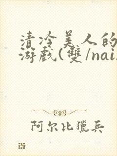 清冷美人的神奇游戏(双/nai)