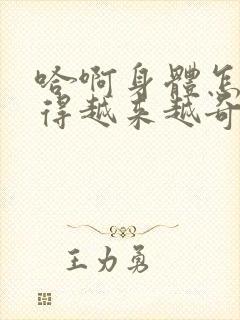 哈啊身体怎么变得越来越奇怪了