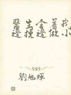 医生含着我的奶边摸边做小说