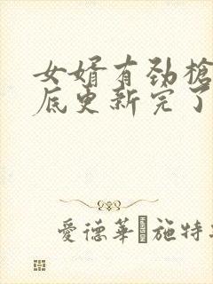 女婿有劲枪枪到底更新完了吗