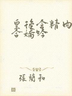 皇后含精肉臀迎合娇吟